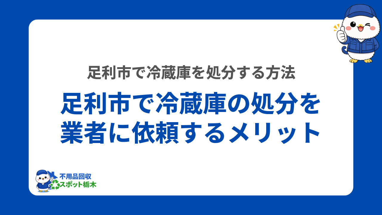 足利市で冷蔵庫の処分を業者に依頼するメリット