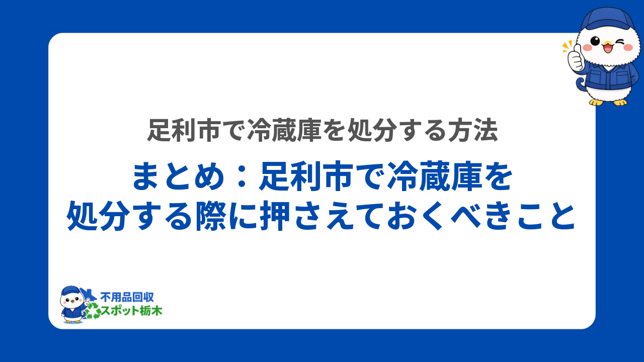 まとめ:足利市で冷蔵庫を処分する際に押さえておくべきこと