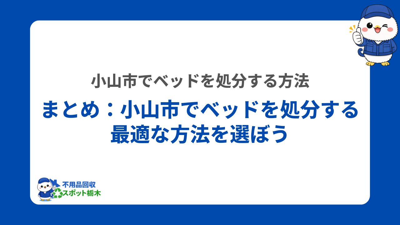 まとめ:小山市でベッドを処分する最適な方法を選ぼう