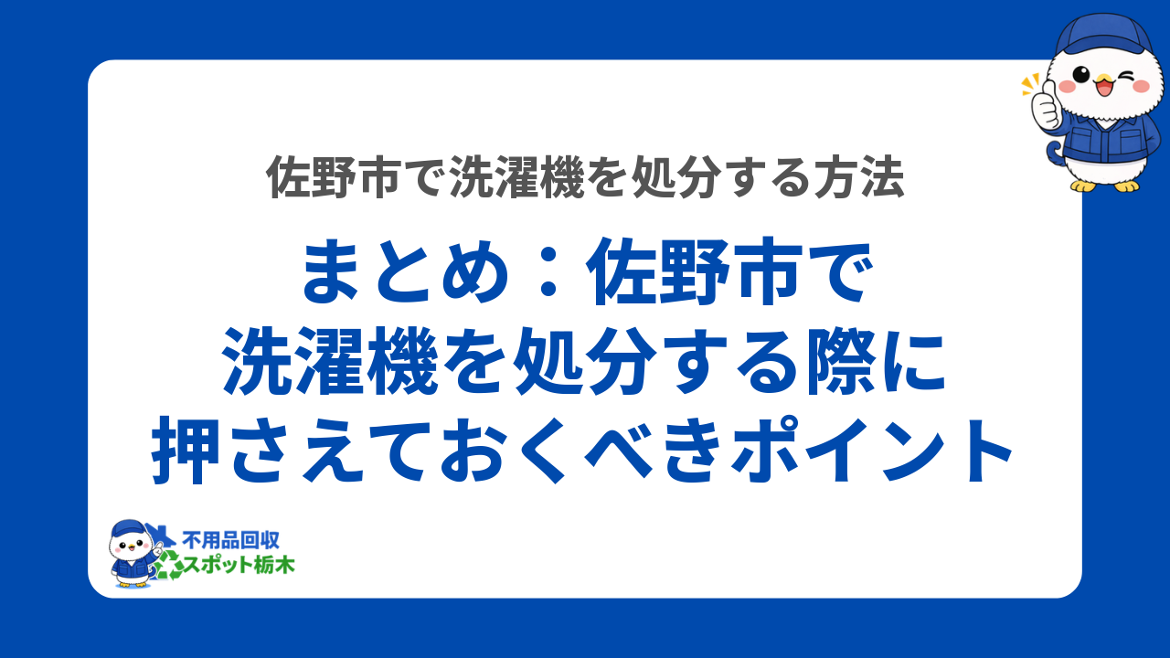 まとめ:佐野市で洗濯機を処分する際に押さえておくべきポイント